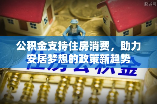 通城公积金支持住房消费，助力安居梦想的政策新趋势