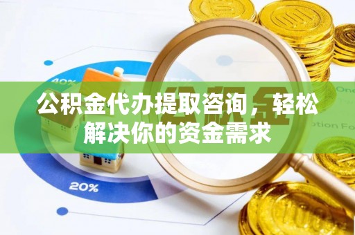 通城公积金代办提取咨询，轻松解决你的资金需求