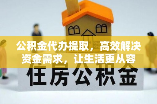 通城公积金代办提取，高效解决资金需求，让生活更从容