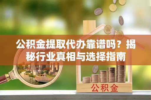 通城公积金提取代办靠谱吗？揭秘行业真相与选择指南
