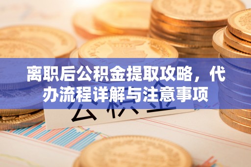 通城离职后公积金提取攻略，代办流程详解与注意事项