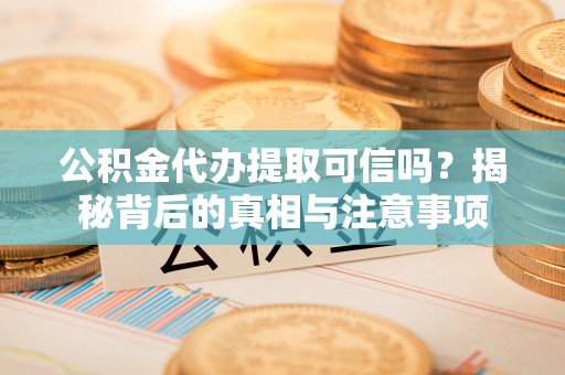 通城公积金代办提取可信吗？揭秘背后的真相与注意事项