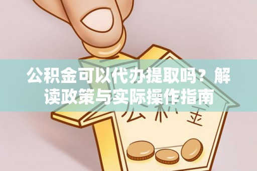 通城公积金可以代办提取吗？解读政策与实际操作指南
