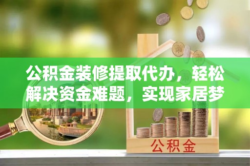 通城公积金装修提取代办，轻松解决资金难题，实现家居梦想