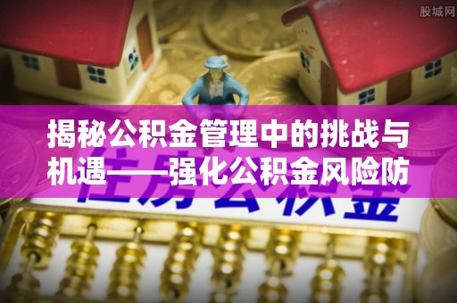 通城揭秘公积金管理中的挑战与机遇——强化公积金风险防控的多维策略