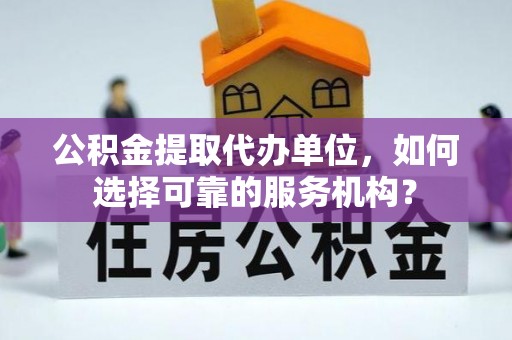 通城公积金提取代办单位，如何选择可靠的服务机构？