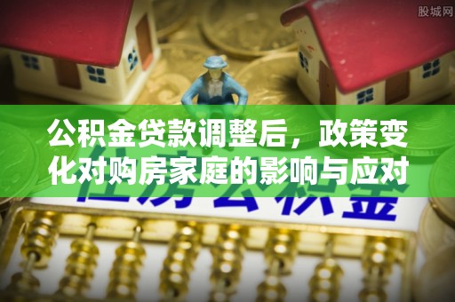 通城公积金贷款调整后，政策变化对购房家庭的影响与应对策略