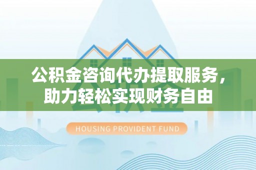 通城公积金咨询代办提取服务，助力轻松实现财务自由