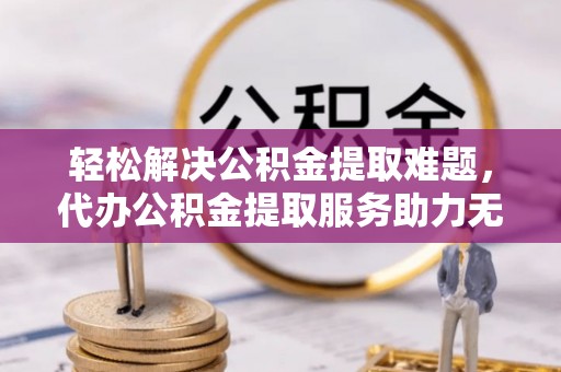 通城轻松解决公积金提取难题，代办公积金提取服务助力无忧生活