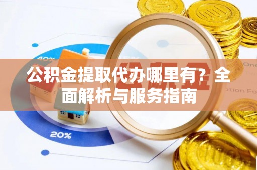 通城公积金提取代办哪里有？全面解析与服务指南