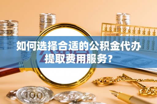 通城如何选择合适的公积金代办提取费用服务？