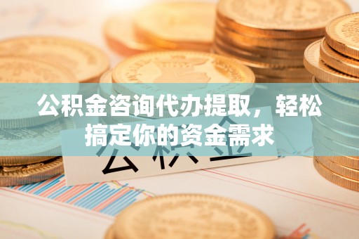 通城公积金咨询代办提取，轻松搞定你的资金需求