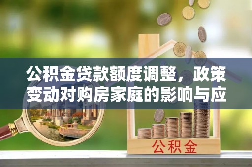 通城公积金贷款额度调整，政策变动对购房家庭的影响与应对策略
