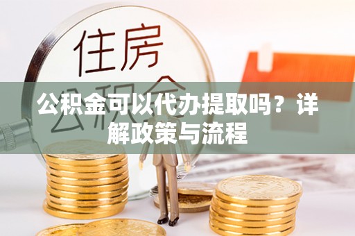 通城公积金可以代办提取吗？详解政策与流程