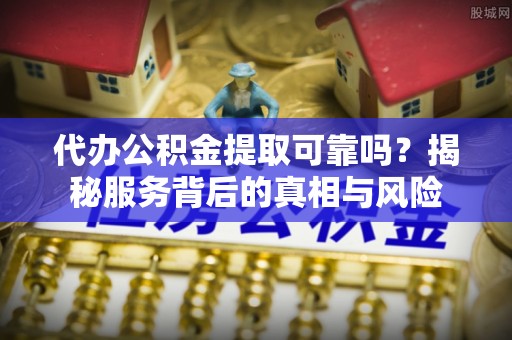 通城代办公积金提取可靠吗？揭秘服务背后的真相与风险