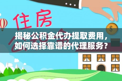 通城揭秘公积金代办提取费用，如何选择靠谱的代理服务？