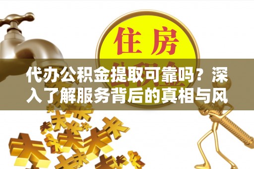 通城代办公积金提取可靠吗？深入了解服务背后的真相与风险