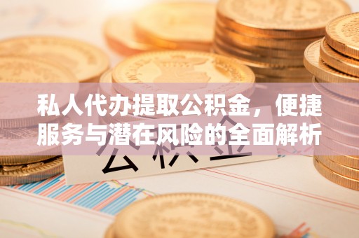通城私人代办提取公积金，便捷服务与潜在风险的全面解析
