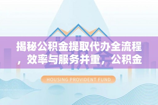 通城揭秘公积金提取代办全流程，效率与服务并重，公积金提取代办要多久不再是难题