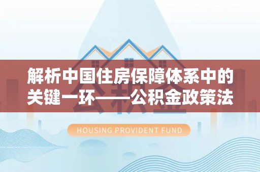 通城解析中国住房保障体系中的关键一环——公积金政策法规的演变与影响