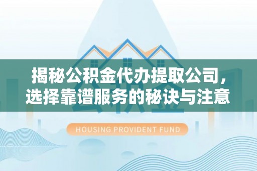 通城揭秘公积金代办提取公司，选择靠谱服务的秘诀与注意事项