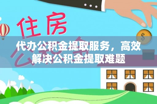 通城代办公积金提取服务，高效解决公积金提取难题