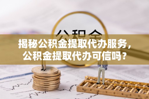 通城揭秘公积金提取代办服务，公积金提取代办可信吗？