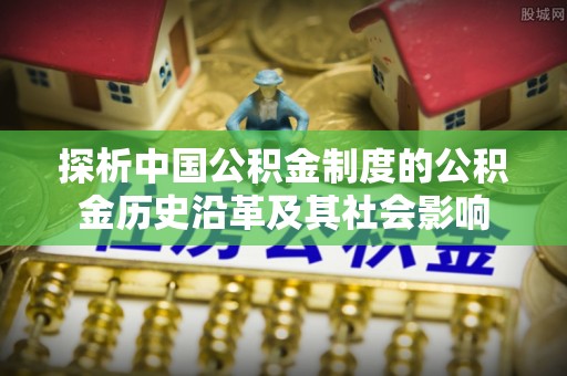 通城探析中国公积金制度的公积金历史沿革及其社会影响