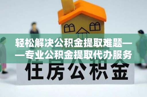通城轻松解决公积金提取难题——专业公积金提取代办服务详解