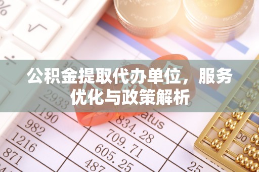 通城公积金提取代办单位，服务优化与政策解析
