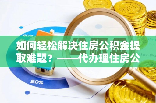 通城如何轻松解决住房公积金提取难题？——代办理住房公积金提取服务解析