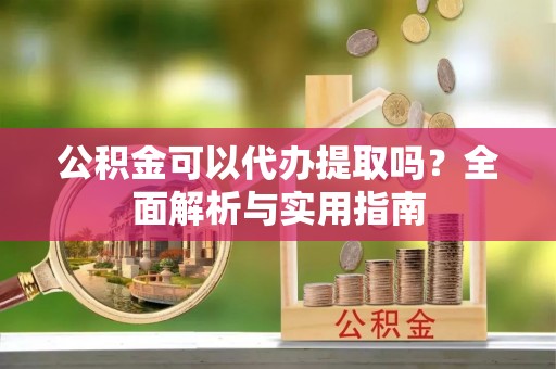通城公积金可以代办提取吗？全面解析与实用指南