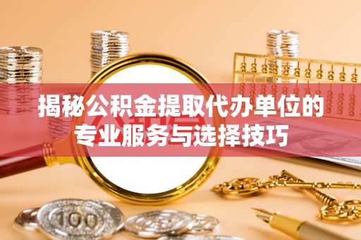 通城揭秘公积金提取代办单位的专业服务与选择技巧