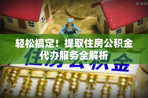 通城轻松搞定！提取住房公积金代办服务全解析