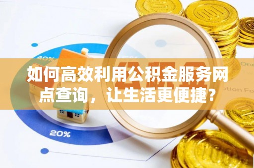 通城如何高效利用公积金服务网点查询，让生活更便捷？