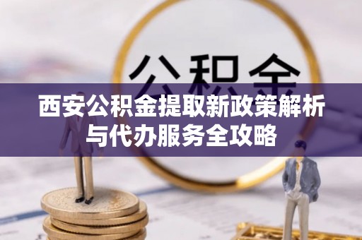 通城西安公积金提取新政策解析与代办服务全攻略