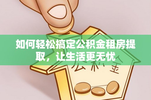 通城如何轻松搞定公积金租房提取，让生活更无忧