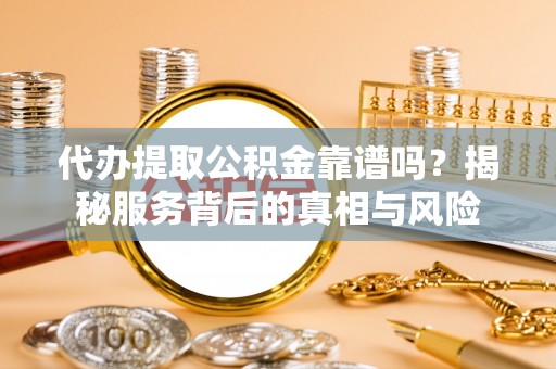 通城代办提取公积金靠谱吗？揭秘服务背后的真相与风险