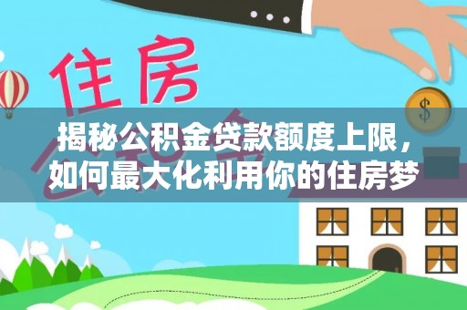 通城揭秘公积金贷款额度上限，如何最大化利用你的住房梦？