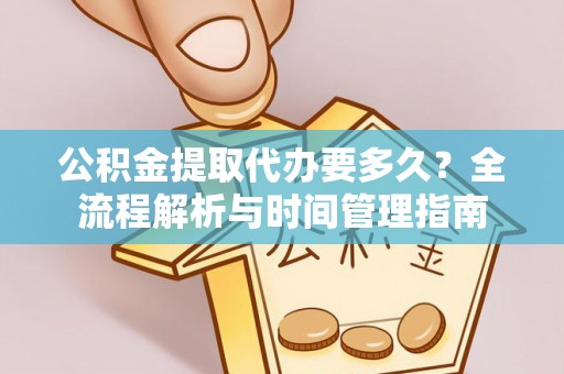 通城公积金提取代办要多久？全流程解析与时间管理指南