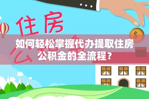 通城如何轻松掌握代办提取住房公积金的全流程？