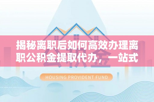 通城揭秘离职后如何高效办理离职公积金提取代办，一站式服务全解析