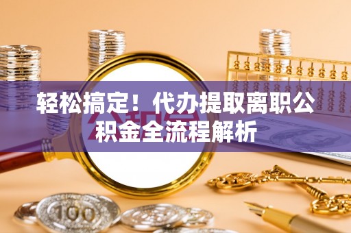 通城轻松搞定！代办提取离职公积金全流程解析