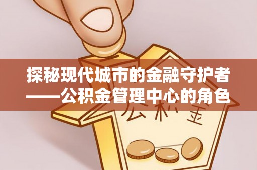 通城探秘现代城市的金融守护者——公积金管理中心的角色与使命
