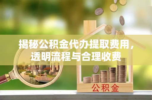 通城揭秘公积金代办提取费用，透明流程与合理收费