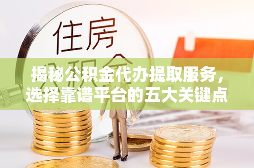 通城揭秘公积金代办提取服务，选择靠谱平台的五大关键点