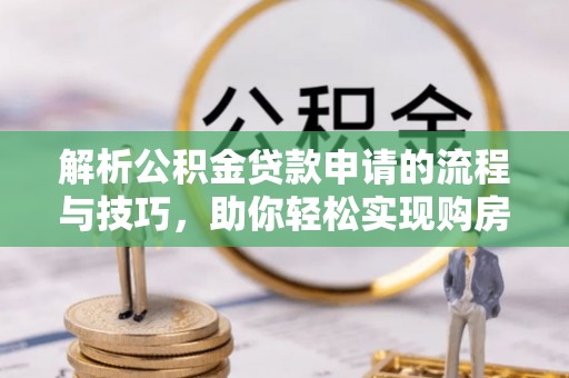 通城解析公积金贷款申请的流程与技巧，助你轻松实现购房梦想
