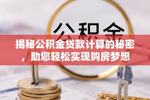 通城揭秘公积金贷款计算的秘密，助您轻松实现购房梦想