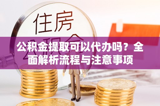 通城公积金提取可以代办吗？全面解析流程与注意事项