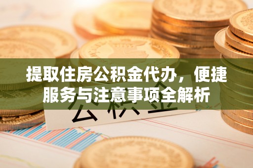 通城提取住房公积金代办，便捷服务与注意事项全解析